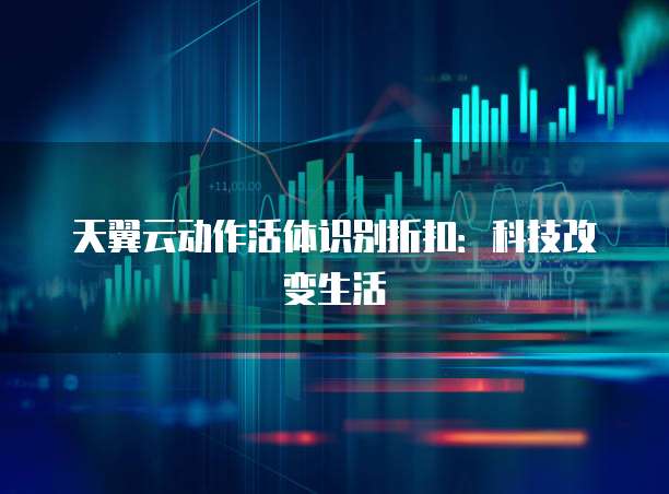 天翼云动作活体识别折扣:科技改变生活