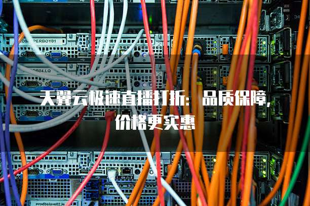 天翼云极速直播打折:品质保障,价格更实惠