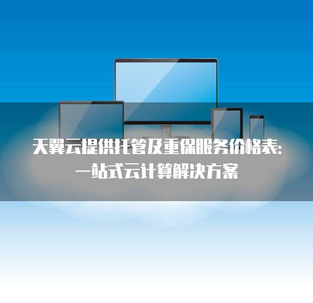 天翼云提供托管及重保服务价格表:一站式云计算解决方案