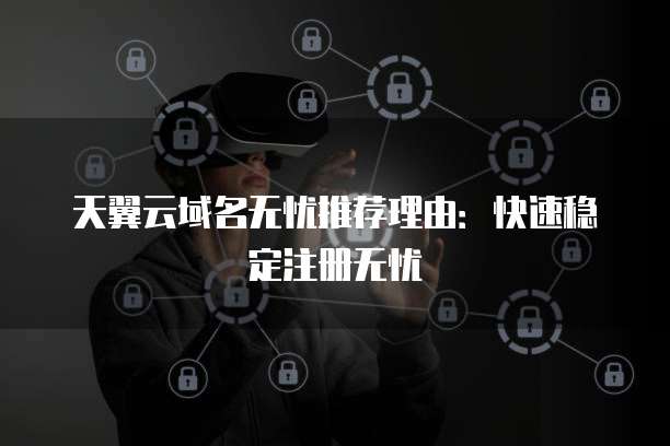 天翼云域名无忧推荐理由:快速稳定注册无忧
