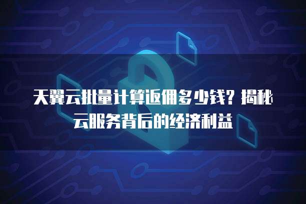 天翼云批量计算返佣多少钱?揭秘云服务背后的经济利益