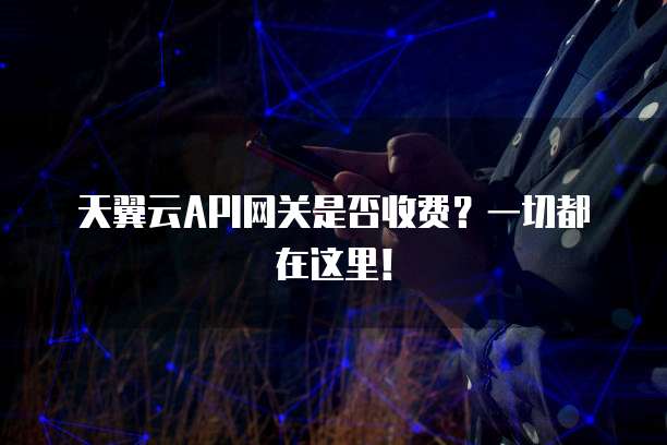 天翼云API网关是否收费?一切都在这里!