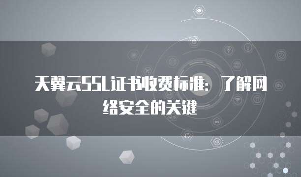 天翼云SSL证书收费标准：了解网络安全的关键