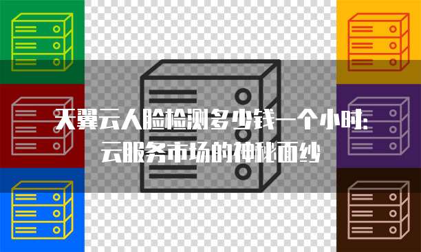 天翼云人脸检测多少钱一个小时:云服务市场的神秘面纱