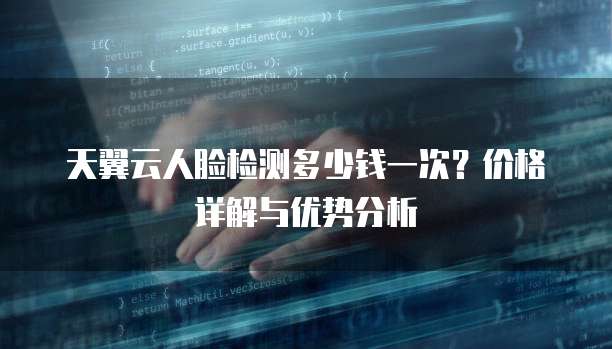天翼云人脸检测多少钱一次?价格详解与优势分析