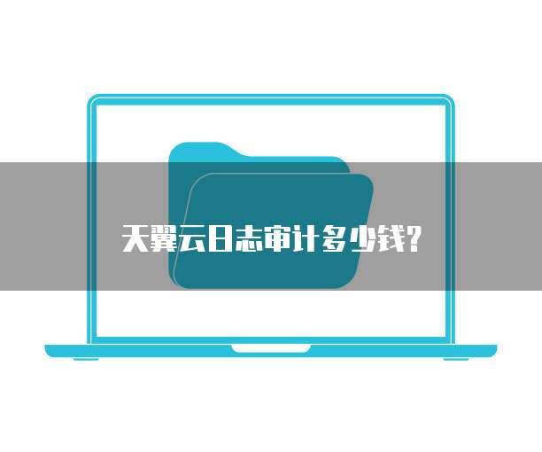 天翼云日志审计多少钱?