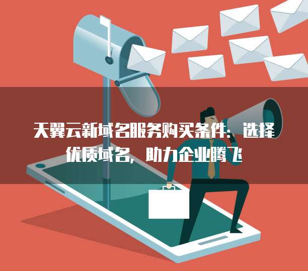 天翼云新域名服务购买条件:选择优质域名,助力企业腾飞