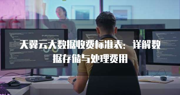 天翼云大数据收费标准表:详解数据存储与处理费用