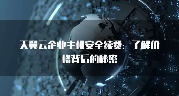 天翼云企业主机安全续费:了解价格背后的秘密