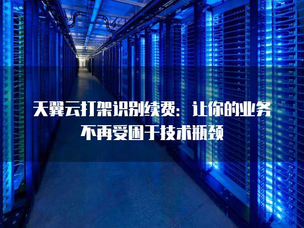 天翼云打架识别续费:让你的业务不再受困于技术瓶颈