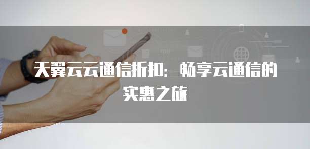 天翼云云通信折扣:畅享云通信的实惠之旅