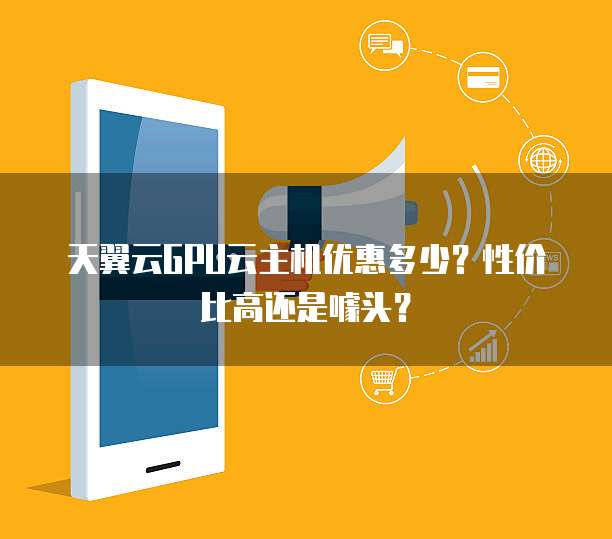 天翼云GPU云主机优惠多少?性价比高还是噱头?