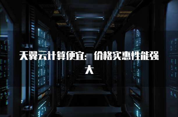 天翼云计算便宜:价格实惠性能强大