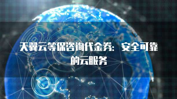 天翼云等保咨询代金券:安全可靠的云服务