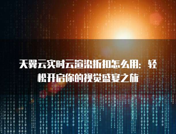 天翼云实时云渲染折扣怎么用:轻松开启你的视觉盛宴之旅