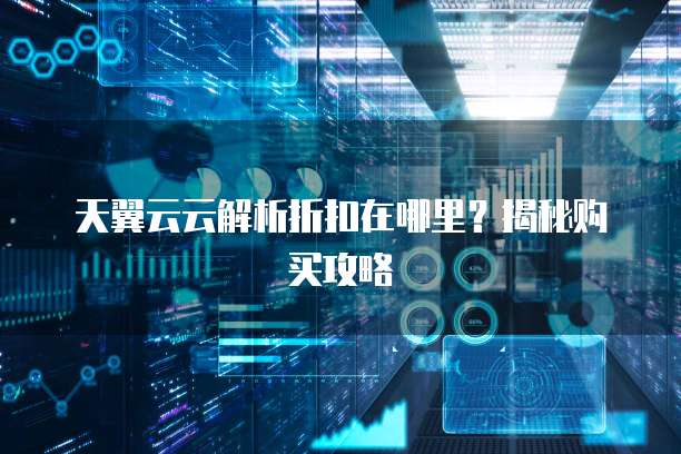 天翼云云解析折扣在哪里?揭秘购买攻略