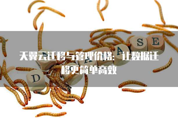 天翼云迁移与管理价格:让数据迁移更简单高效