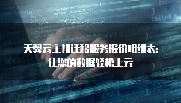 天翼云主机迁移服务报价明细表:让您的数据轻松上云
