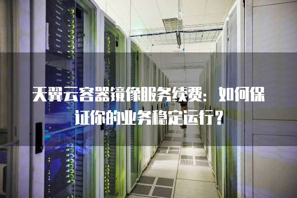 天翼云容器镜像服务续费:如何保证你的业务稳定运行?