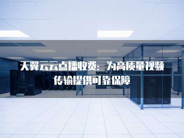 天翼云云点播收费:为高质量视频传输提供可靠保障