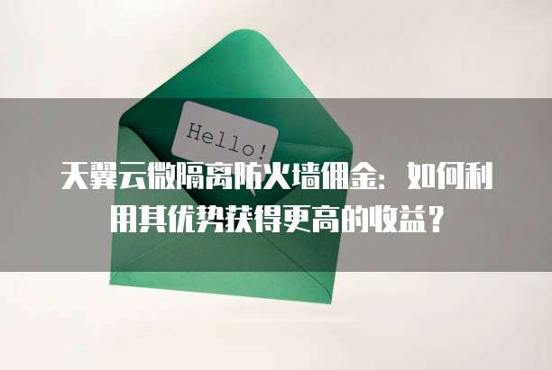 天翼云微隔离防火墙佣金:如何利用其优势获得更高的收益?