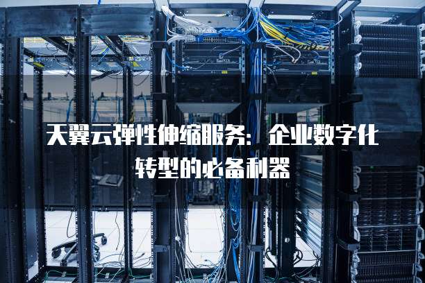 天翼云弹性伸缩服务：企业数字化转型的必备利器
