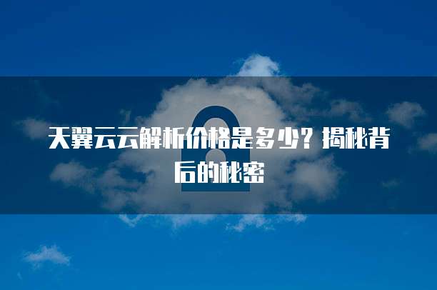 天翼云云解析价格是多少?揭秘背后的秘密