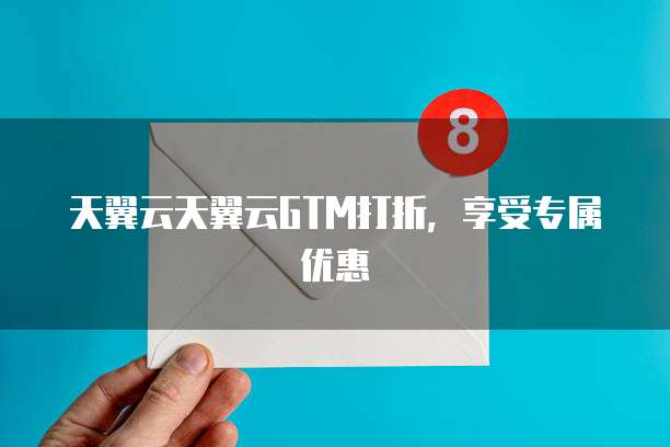 天翼云天翼云GTM打折，享受专属优惠