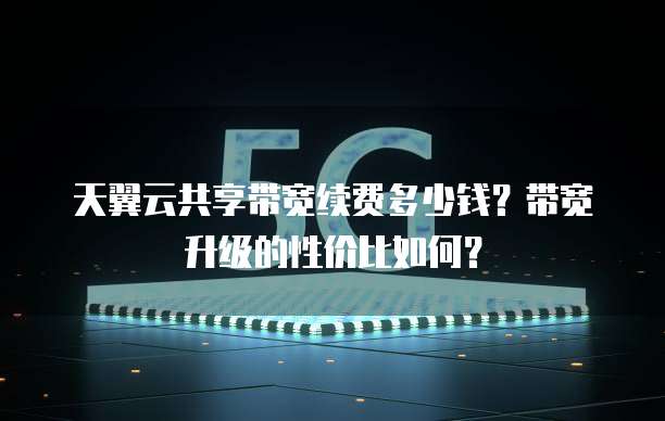 天翼云共享带宽续费多少钱?带宽升级的性价比如何?