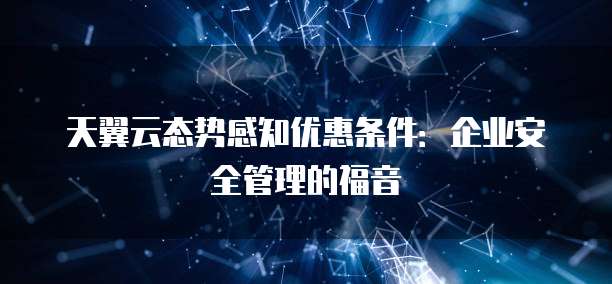 天翼云态势感知优惠条件:企业安全管理的福音