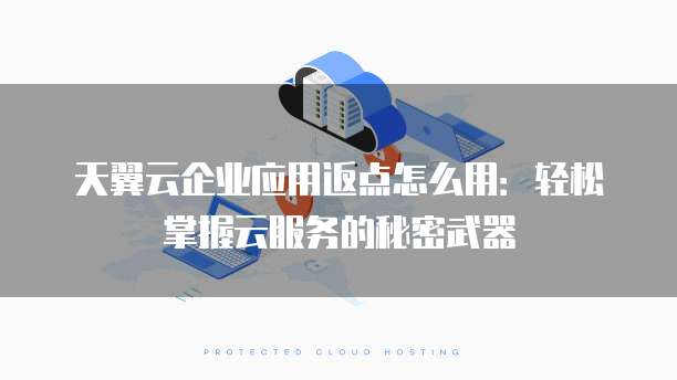 天翼云企业应用返点怎么用:轻松掌握云服务的秘密武器