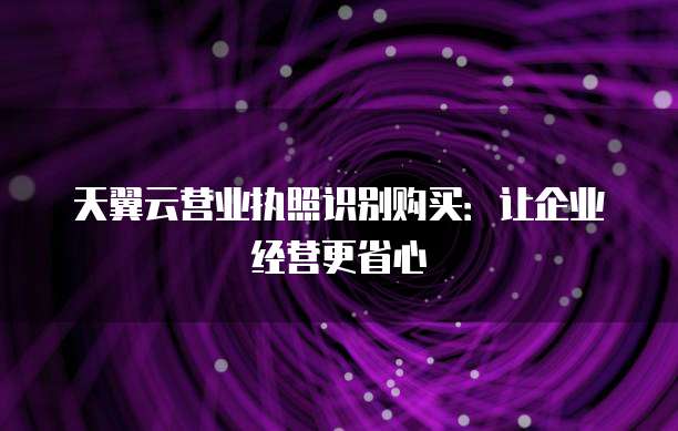 天翼云营业执照识别购买:让企业经营更省心