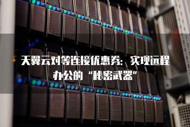 天翼云对等连接优惠券:实现远程办公的“秘密武器”