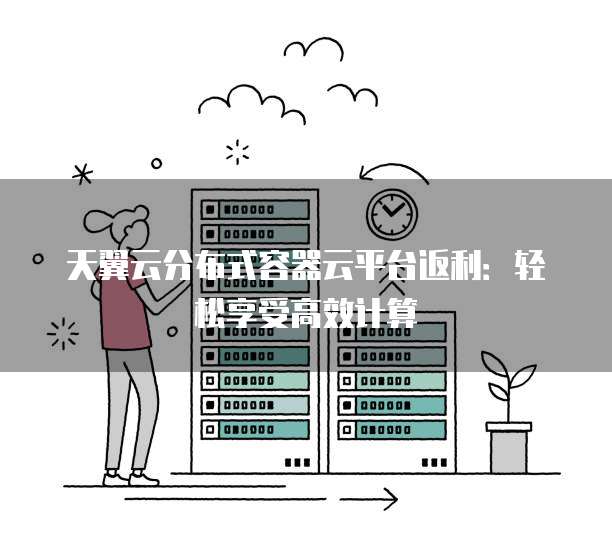 天翼云分布式容器云平台返利:轻松享受高效计算