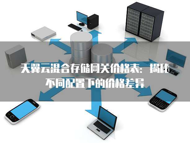 天翼云混合存储网关价格表:揭秘不同配置下的价格差异