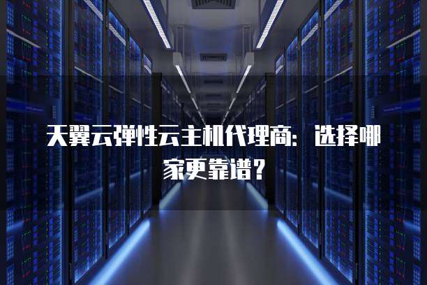 天翼云弹性云主机代理商:选择哪家更靠谱?