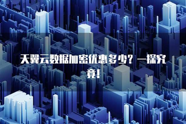 天翼云数据加密优惠多少？一探究竟！
