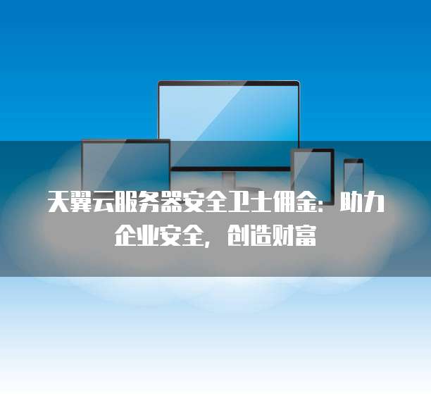 天翼云服务器安全卫士佣金:助力企业安全,创造财富