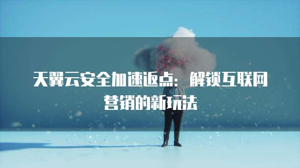 天翼云安全加速返点:解锁互联网营销的新玩法
