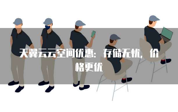 天翼云云空间优惠:存储无忧,价格更优