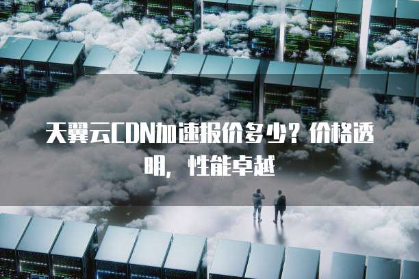 天翼云CDN加速报价多少?价格透明,性能卓越