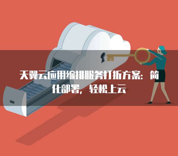 天翼云应用编排服务打折方案:简化部署,轻松上云