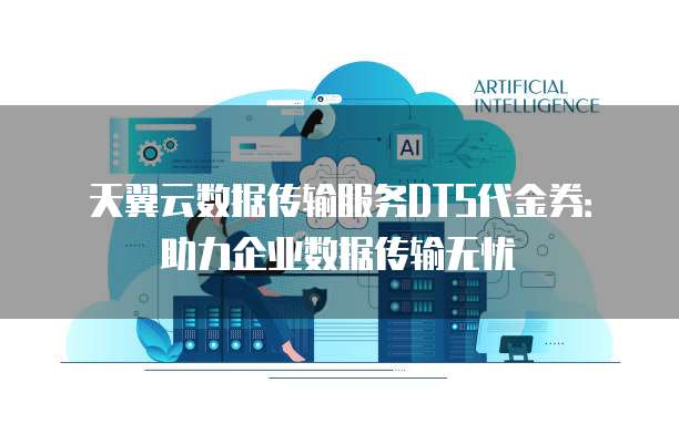 天翼云数据传输服务DTS代金券:助力企业数据传输无忧