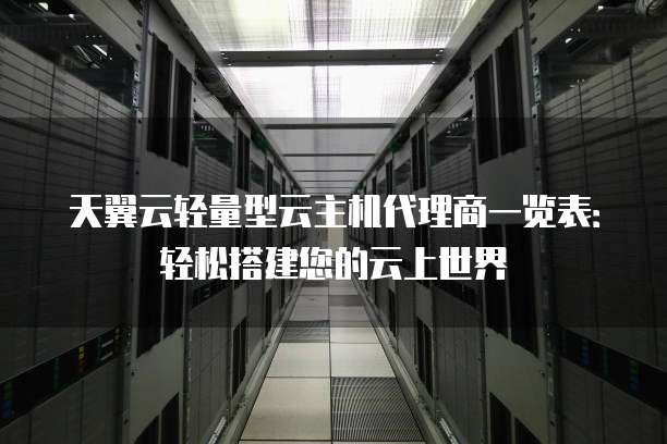 天翼云轻量型云主机代理商一览表:轻松搭建您的云上世界