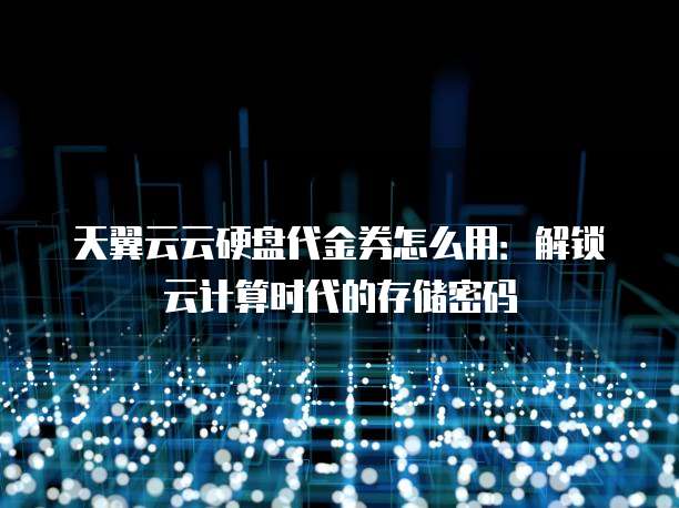 天翼云云硬盘代金券怎么用：解锁云计算时代的存储密码