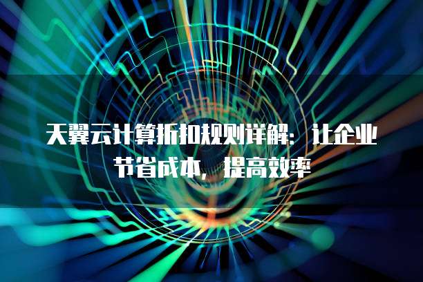 天翼云计算折扣规则详解:让企业节省成本,提高效率