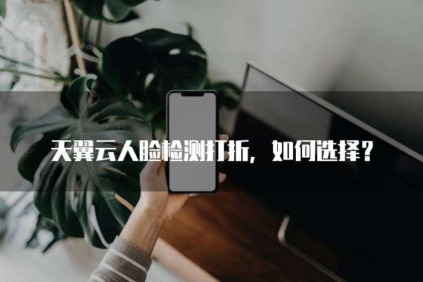 天翼云人脸检测打折,如何选择?