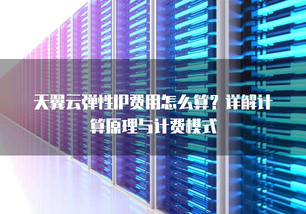 天翼云弹性IP费用怎么算？详解计算原理与计费模式