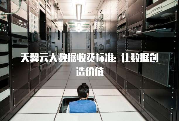 天翼云大数据收费标准: 让数据创造价值