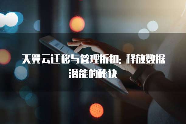 天翼云迁移与管理折扣: 释放数据潜能的秘诀